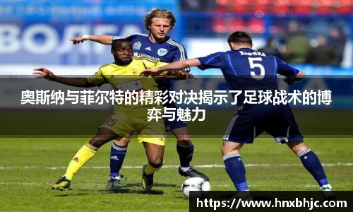 奥斯纳与菲尔特的精彩对决揭示了足球战术的博弈与魅力