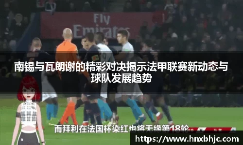 南锡与瓦朗谢的精彩对决揭示法甲联赛新动态与球队发展趋势