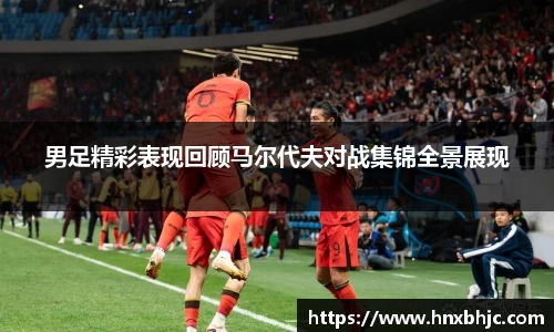 男足精彩表现回顾马尔代夫对战集锦全景展现