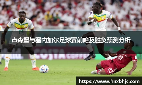 卢森堡与塞内加尔足球赛前瞻及胜负预测分析