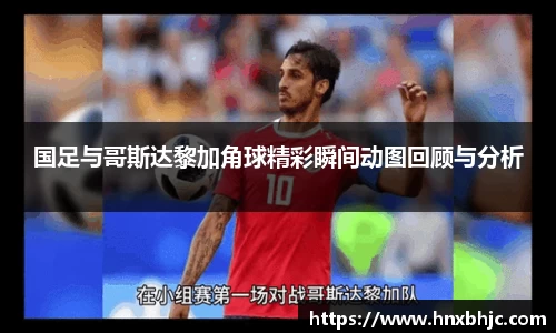 国足与哥斯达黎加角球精彩瞬间动图回顾与分析