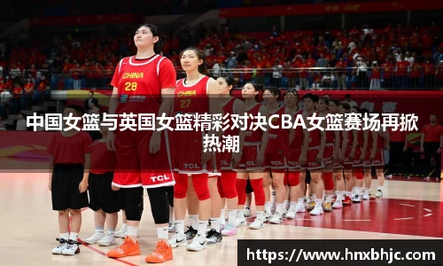中国女篮与英国女篮精彩对决CBA女篮赛场再掀热潮