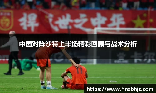 中国对阵沙特上半场精彩回顾与战术分析