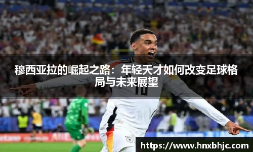 穆西亚拉的崛起之路：年轻天才如何改变足球格局与未来展望
