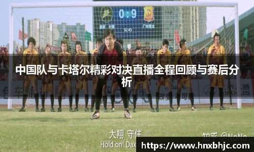 中国队与卡塔尔精彩对决直播全程回顾与赛后分析