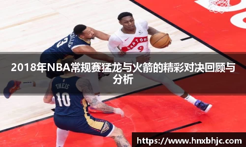 2018年NBA常规赛猛龙与火箭的精彩对决回顾与分析